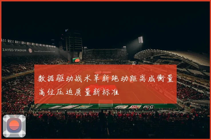 数据驱动战术革新跑动距离成衡量高位压迫质量新标准