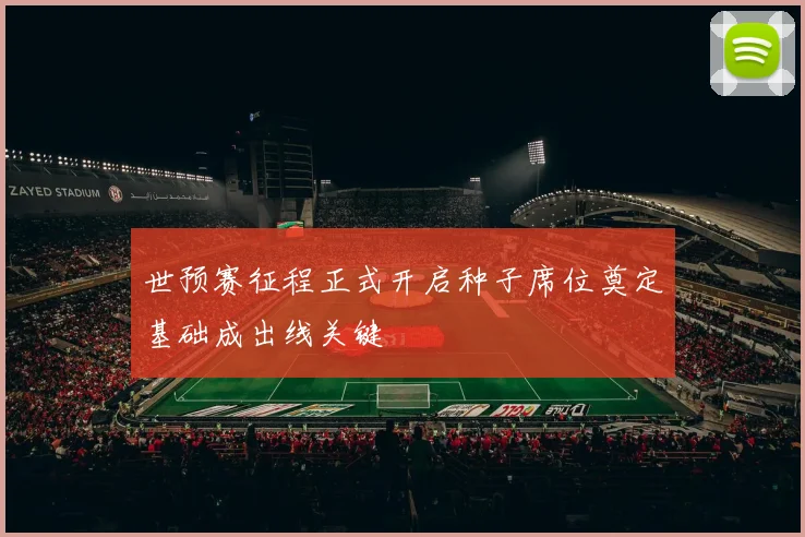 世预赛征程正式开启种子席位奠定基础成出线关键