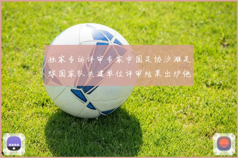 独家专访评审专家中国足协沙滩足球国家队共建单位评审结果出炉他如何解读这份名单