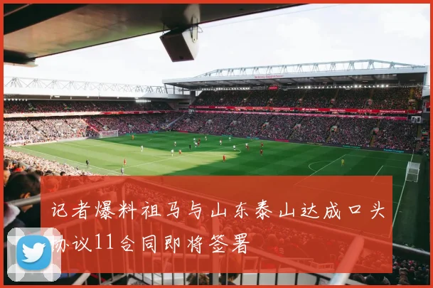 记者爆料祖马与山东泰山达成口头协议11合同即将签署